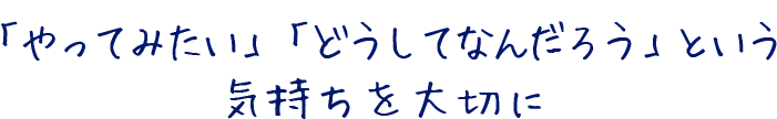 「やってみたい」「どうしてなんだろう」という気持ちを大切に