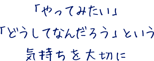「やってみたい」「どうしてなんだろう」という気持ちを大切に